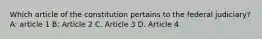 Which article of the constitution pertains to the federal judiciary? A: article 1 B: Article 2 C. Article 3 D. Article 4