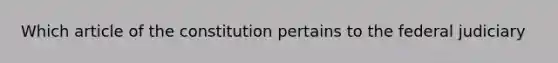 Which article of the constitution pertains to the federal judiciary