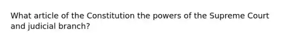 What article of the Constitution the powers of the Supreme Court and judicial branch?
