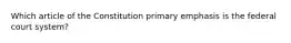 Which article of the Constitution primary emphasis is the federal court system?