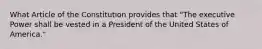 What Article of the Constitution provides that "The executive Power shall be vested in a President of the United States of America."