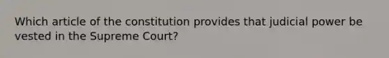 Which article of the constitution provides that judicial power be vested in the Supreme Court?