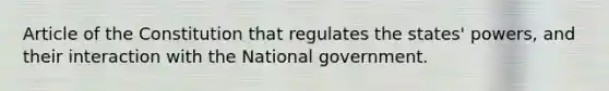 Article of the Constitution that regulates the states' powers, and their interaction with the National government.