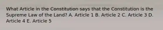 What Article in the Constitution says that the Constitution is the Supreme Law of the Land? A. Article 1 B. Article 2 C. Article 3 D. Article 4 E. Article 5