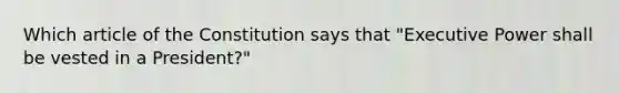 Which article of the Constitution says that "Executive Power shall be vested in a President?"