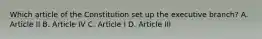 Which article of the Constitution set up the executive branch? A. Article II B. Article IV C. Article I D. Article III