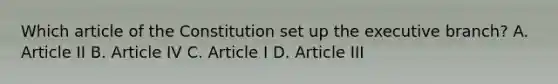 Which article of the Constitution set up the executive branch? A. Article II B. Article IV C. Article I D. Article III