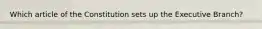 Which article of the Constitution sets up the Executive Branch?