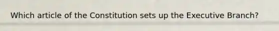 Which article of the Constitution sets up the Executive Branch?