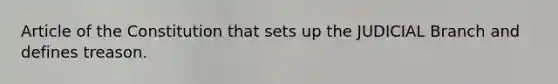 Article of the Constitution that sets up the JUDICIAL Branch and defines treason.