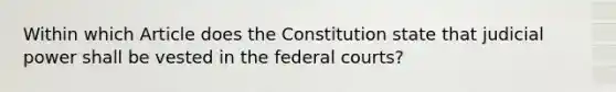 Within which Article does the Constitution state that judicial power shall be vested in the federal courts?