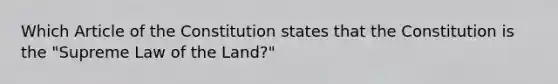 Which Article of the Constitution states that the Constitution is the "Supreme Law of the Land?"