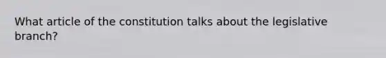 What article of the constitution talks about the legislative branch?