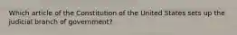 Which article of the Constitution of the United States sets up the judicial branch of government?