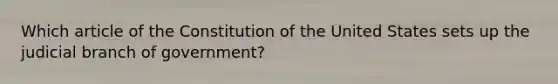 Which article of the Constitution of the United States sets up the judicial branch of government?