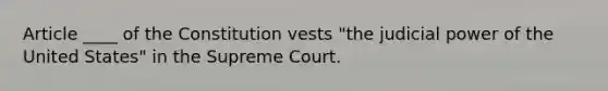 Article ____ of the Constitution vests "the judicial power of the United States" in the Supreme Court.