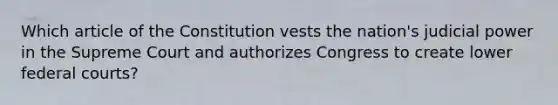 Which article of the Constitution vests the nation's judicial power in the Supreme Court and authorizes Congress to create lower federal courts?