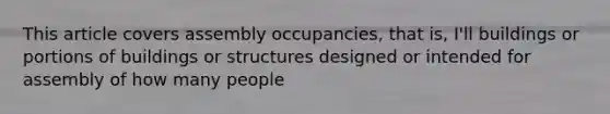 This article covers assembly occupancies, that is, I'll buildings or portions of buildings or structures designed or intended for assembly of how many people