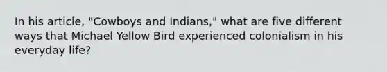 In his article, "Cowboys and Indians," what are five different ways that Michael Yellow Bird experienced colonialism in his everyday life?