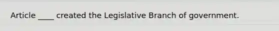 Article ____ created the Legislative Branch of government.