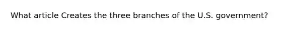 What article Creates the three branches of the U.S. government?