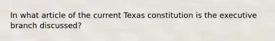 In what article of the current Texas constitution is the executive branch discussed?