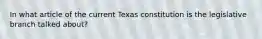 In what article of the current Texas constitution is the legislative branch talked about?