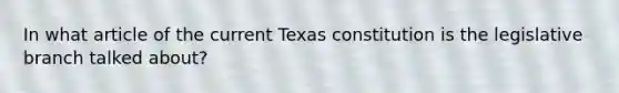 In what article of the current Texas constitution is the legislative branch talked about?