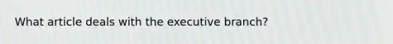 What article deals with the executive branch?