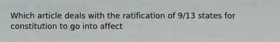 Which article deals with the ratification of 9/13 states for constitution to go into affect