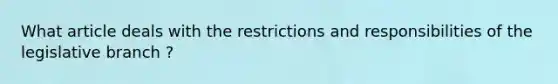 What article deals with the restrictions and responsibilities of the legislative branch ?