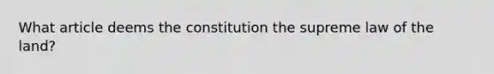 What article deems the constitution the supreme law of the land?