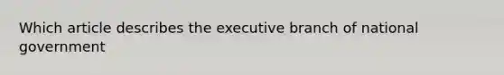 Which article describes <a href='https://www.questionai.com/knowledge/kBllUhZHhd-the-executive-branch' class='anchor-knowledge'>the executive branch</a> of national government