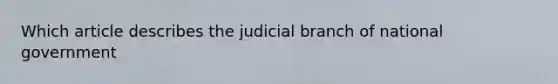 Which article describes the judicial branch of national government