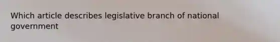 Which article describes legislative branch of national government