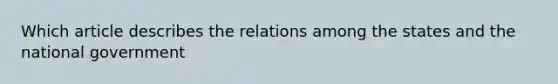 Which article describes the relations among the states and the national government