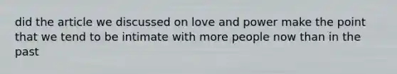 did the article we discussed on love and power make the point that we tend to be intimate with more people now than in the past