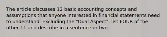 The article discusses 12 basic accounting concepts and assumptions that anyone interested in financial statements need to understand. Excluding the "Dual Aspect", list FOUR of the other 11 and describe in a sentence or two.