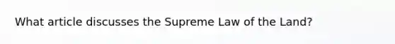 What article discusses the Supreme Law of the Land?