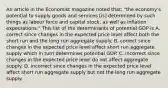 An article in the Economist magazine noted​ that: ​"the economy's potential to supply goods and services​ [is] determined by such things as labour force and capital​ stock, as well as inflation​ expectations." This list of the determinants of potential GDP is A. correct since changes in the expected price level affect both the short run and the long run aggregate supply. B. correct since changes in the expected price level affect short run aggregate supply which in turn determines potential GDP. C. incorrect since changes in the expected price level do not affect aggregate supply. D. incorrect since changes in the expected price level affect short run aggregate supply but not the long run aggregate supply.