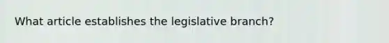 What article establishes the legislative branch?