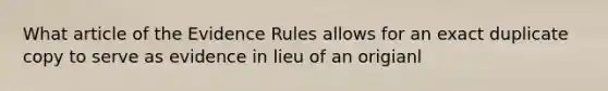 What article of the Evidence Rules allows for an exact duplicate copy to serve as evidence in lieu of an origianl