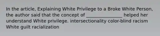 In the article, Explaining White Privilege to a Broke White Person, the author said that the concept of ________________ helped her understand White privilege. intersectionality color-blind racism White guilt racialization