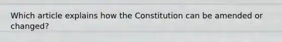 Which article explains how the Constitution can be amended or changed?