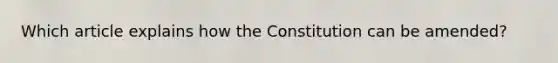 Which article explains how the Constitution can be amended?