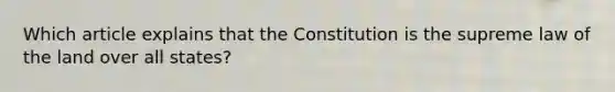 Which article explains that the Constitution is the supreme law of the land over all states?