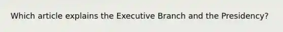 Which article explains <a href='https://www.questionai.com/knowledge/kBllUhZHhd-the-executive-branch' class='anchor-knowledge'>the executive branch</a> and the Presidency?