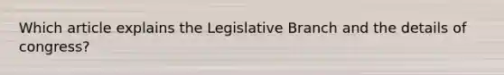 Which article explains the Legislative Branch and the details of congress?