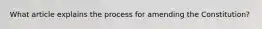 What article explains the process for amending the Constitution?