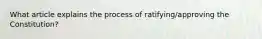 What article explains the process of ratifying/approving the Constitution?